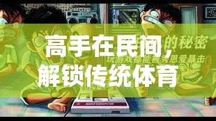 民間高手，解鎖傳統(tǒng)體育游戲的隱秘魅力  第3張