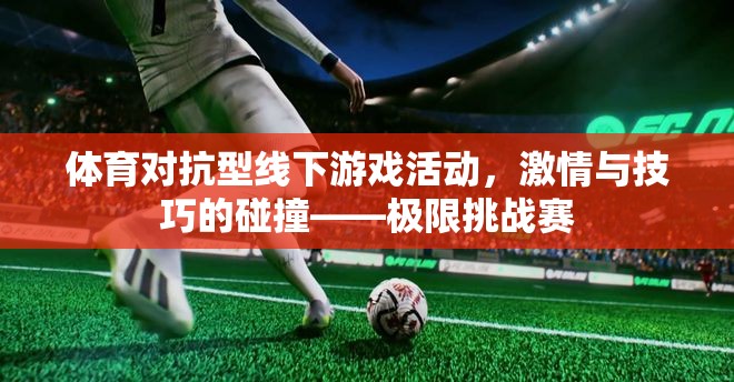 體育對(duì)抗型線下游戲活動(dòng)，激情與技巧的碰撞——極限挑戰(zhàn)賽