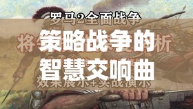 策略戰(zhàn)爭的智慧交響，全面戰(zhàn)爭系列游戲深度解析