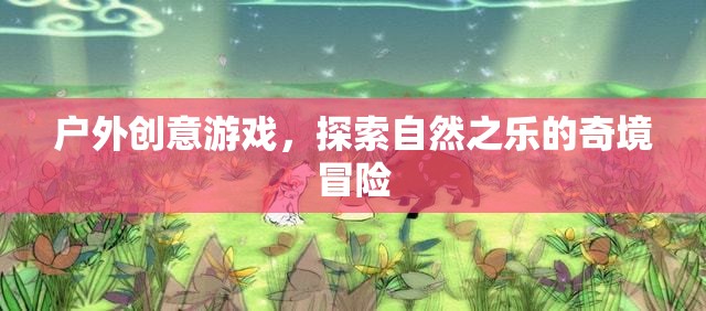 戶外奇境，創(chuàng)意游戲引領(lǐng)自然探索冒險(xiǎn)