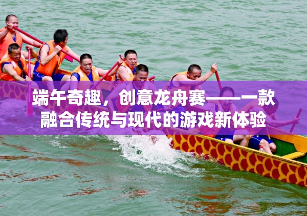 端午奇趣，創(chuàng)意龍舟賽——一款融合傳統(tǒng)與現(xiàn)代的游戲新體驗(yàn)