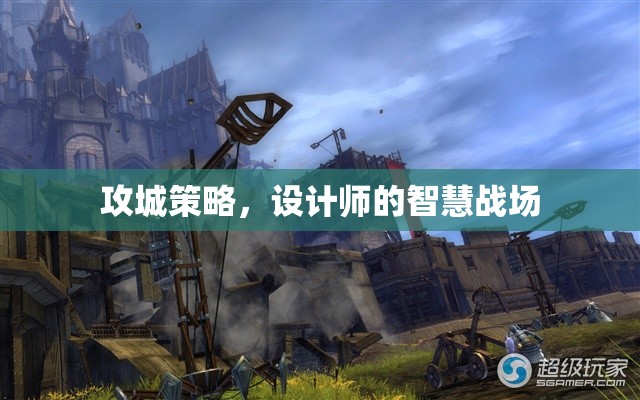 設(shè)計(jì)師的智慧戰(zhàn)場，攻城策略的奧秘