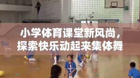 小學(xué)體育課堂新風(fēng)尚，探索快樂動(dòng)起來集體舞游戲視頻的魅力