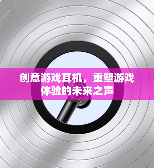 未來之聲，重塑游戲體驗的創(chuàng)意游戲耳機