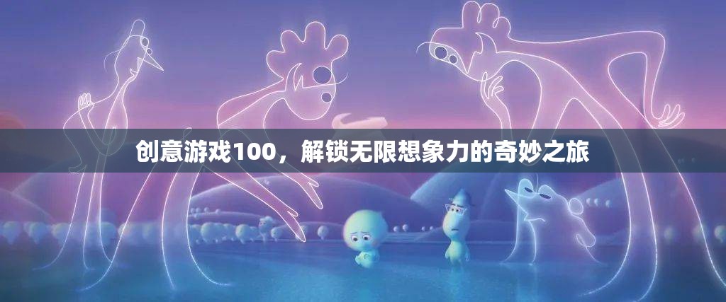 創(chuàng)意游戲100，解鎖無(wú)限想象力的奇妙探險(xiǎn)