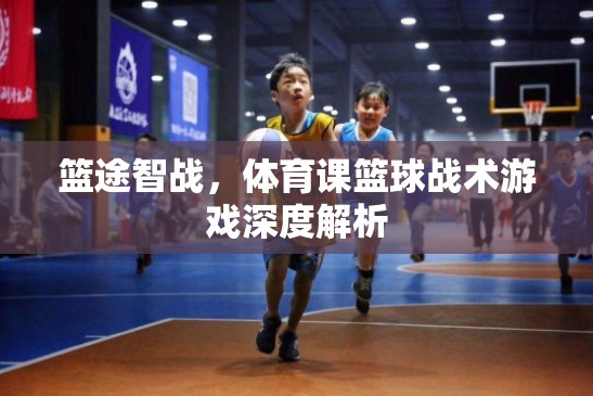 籃途智戰(zhàn)，深度解析體育課中的籃球戰(zhàn)術(shù)游戲