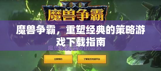 魔獸爭(zhēng)霸重塑經(jīng)典，策略游戲下載指南