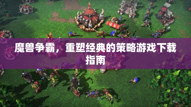 魔獸爭(zhēng)霸重塑經(jīng)典，策略游戲下載指南