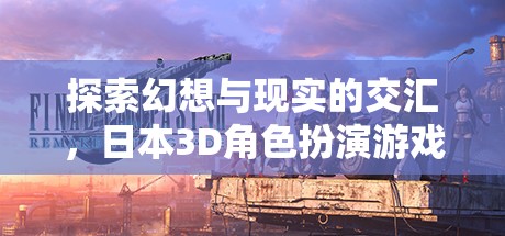 幻想與現(xiàn)實的碰撞，日本3D角色扮演游戲的深度探索