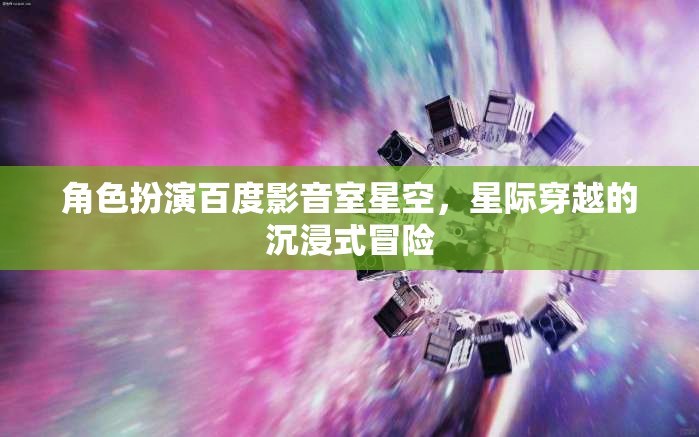 星空影音室，解鎖百度影音的星際穿越沉浸式冒險(xiǎn)
