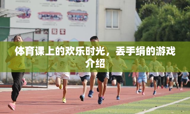 體育課上的歡樂(lè)記憶，丟手絹游戲的趣味與回憶