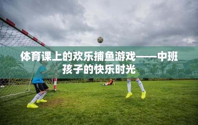 歡樂捕魚游戲，中班孩子的快樂體育課