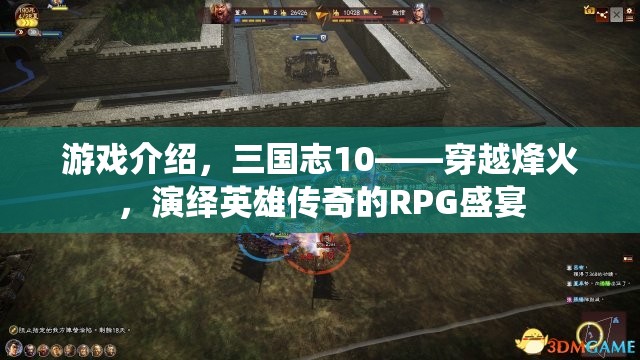 游戲介紹，三國志10——穿越烽火，演繹英雄傳奇的RPG盛宴