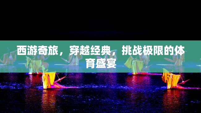 西游奇旅，穿越經(jīng)典，挑戰(zhàn)極限的體育盛宴  第2張