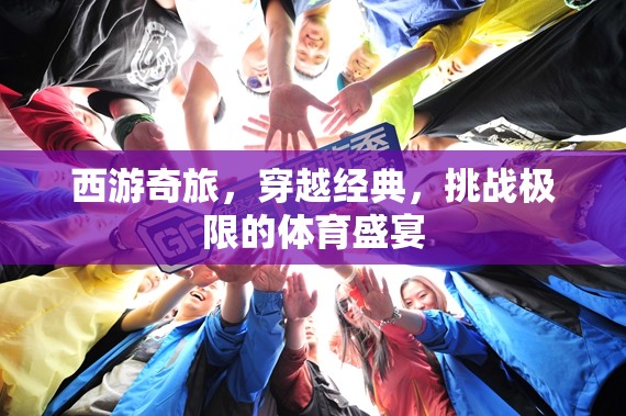 西游奇旅，穿越經(jīng)典，挑戰(zhàn)極限的體育盛宴  第3張
