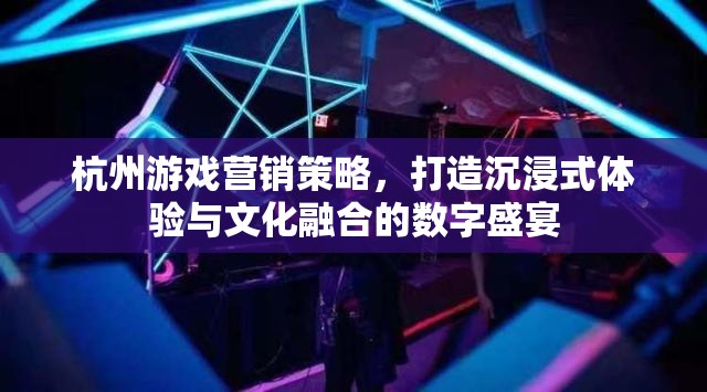 杭州游戲營銷策略，打造沉浸式體驗與文化融合的數(shù)字盛宴