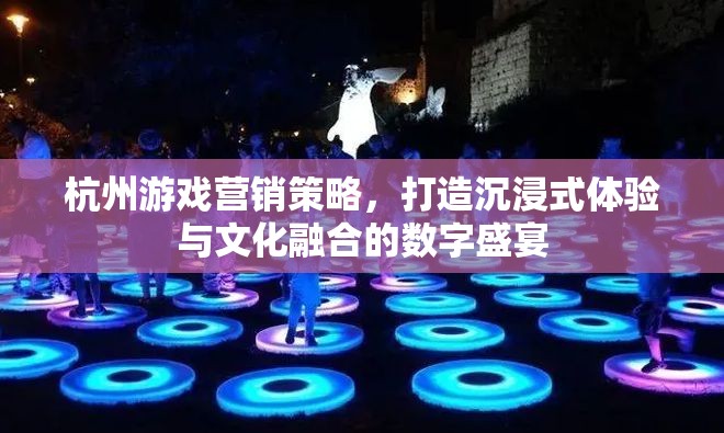 杭州游戲營銷策略，打造沉浸式體驗與文化融合的數(shù)字盛宴