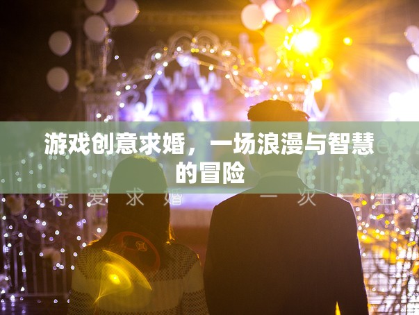 浪漫與智慧的冒險，游戲創(chuàng)意求婚