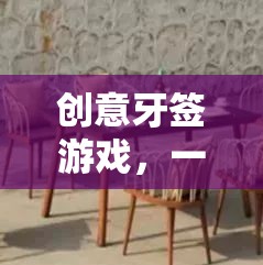 餐桌上的智慧與創(chuàng)意盛宴，創(chuàng)意牙簽游戲