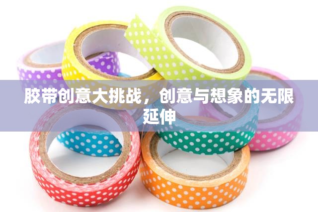 膠帶創(chuàng)意大挑戰(zhàn)，解鎖無(wú)限想象與創(chuàng)意的奇妙之旅