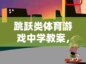 跳躍挑戰(zhàn)，激發(fā)潛能，挑戰(zhàn)自我的體育游戲教學(xué)方案