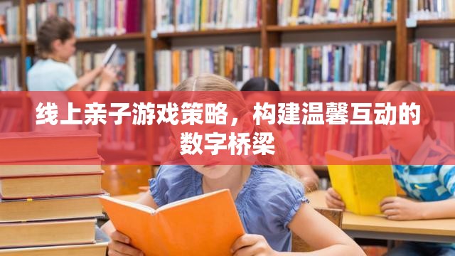 線上親子游戲策略，搭建溫馨互動(dòng)的數(shù)字橋梁