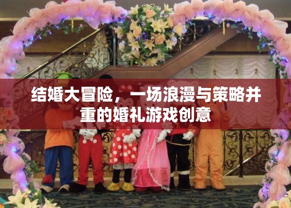浪漫與策略并重，結(jié)婚大冒險(xiǎn)的創(chuàng)意婚禮游戲