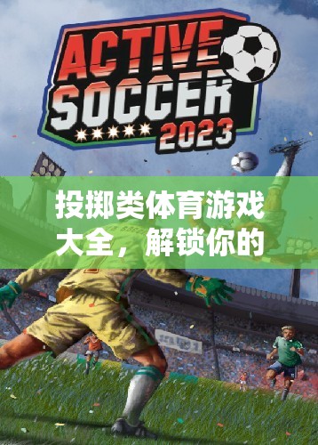 解鎖力量與技巧，投擲類體育游戲大全的奇妙之旅