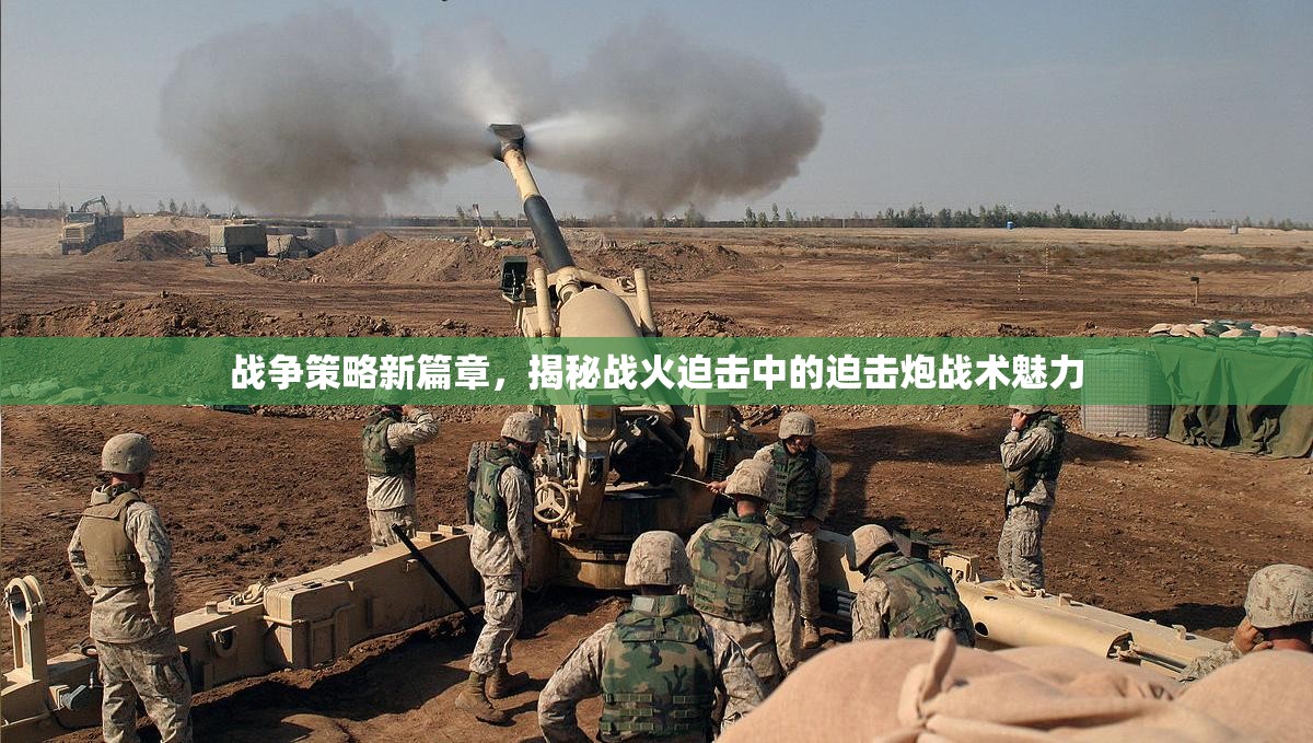 戰(zhàn)火迫擊，揭秘戰(zhàn)爭(zhēng)策略新篇章中的迫擊炮戰(zhàn)術(shù)魅力