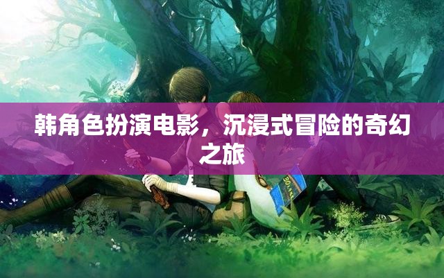 韓角色扮演電影，沉浸式冒險(xiǎn)的奇幻之旅