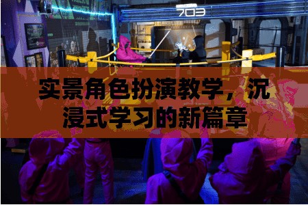 實(shí)景角色扮演教學(xué)，開(kāi)啟沉浸式學(xué)習(xí)新篇章