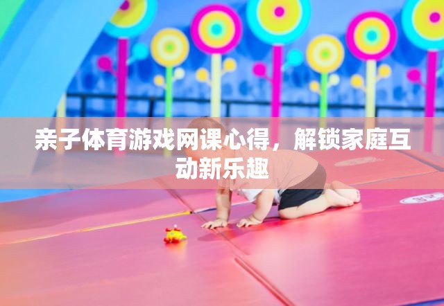 解鎖家庭互動新樂趣，親子體育游戲網(wǎng)課心得