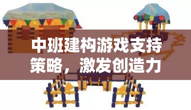 中班建構(gòu)游戲，激發(fā)創(chuàng)造力與協(xié)作能力的多維支持策略