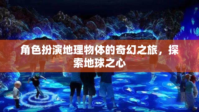 角色扮演地理物體的奇幻之旅，探索地球之心