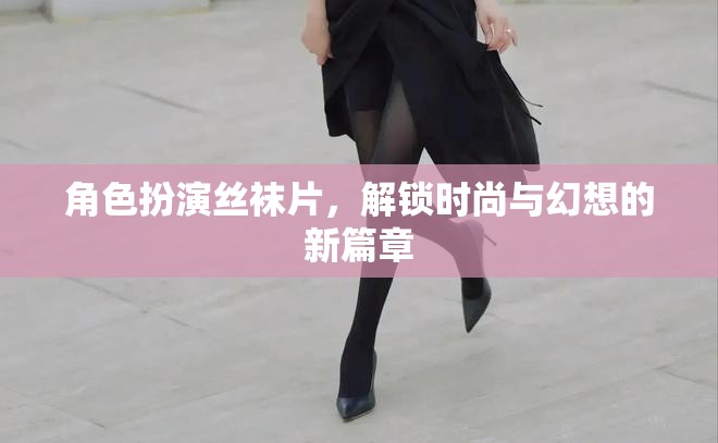 解鎖時尚與幻想，角色扮演絲襪片的新篇章
