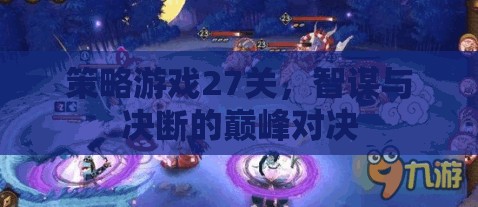 智謀與決斷的巔峰對決，策略游戲第27關(guān)挑戰(zhàn)