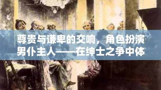 尊貴與謙卑的交響，男仆主人的角色扮演——在紳士之爭(zhēng)中體驗(yàn)貴族與仆從的雙重世界