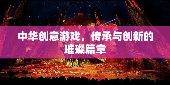 中華創(chuàng)意游戲，傳承與創(chuàng)新的璀璨篇章
