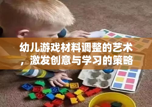 幼兒游戲材料調(diào)整的藝術(shù)，激發(fā)創(chuàng)意與學(xué)習(xí)的策略