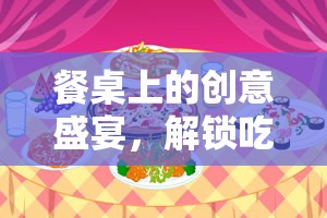 解鎖餐桌上的創(chuàng)意盛宴，探索無限樂趣的吃飯游戲