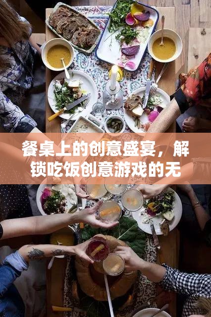 解鎖餐桌上的創(chuàng)意盛宴，探索無限樂趣的吃飯游戲