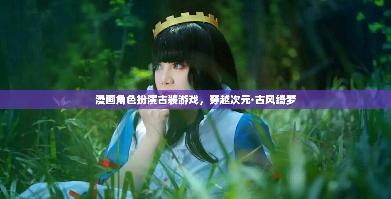 穿越次元·古風(fēng)綺夢，漫畫角色扮演的古裝游戲之旅