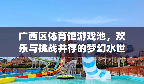 廣西區(qū)體育館游戲池，夢(mèng)幻水世界的歡樂(lè)與挑戰(zhàn)