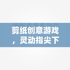 靈動指尖下的剪紙藝術盛宴，創(chuàng)意游戲探索  第2張