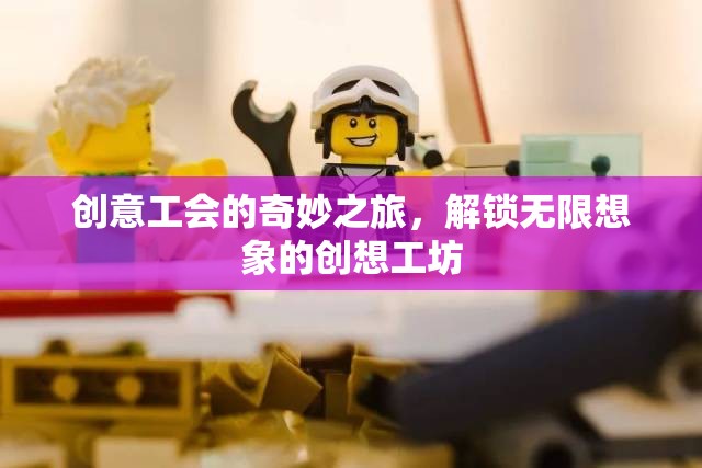創(chuàng)意工會(huì)的奇妙之旅，解鎖無(wú)限想象的創(chuàng)想工坊
