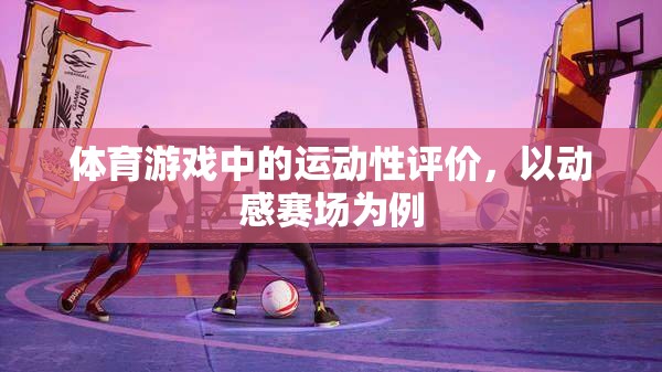 動(dòng)感賽場(chǎng)，體育游戲中的運(yùn)動(dòng)性評(píng)價(jià)與體驗(yàn)