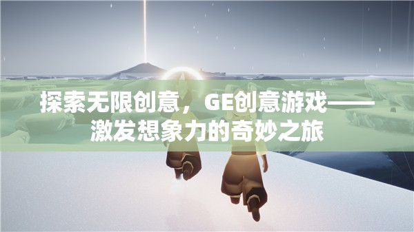 探索無限創(chuàng)意，GE創(chuàng)意游戲——激發(fā)想象力的奇妙之旅