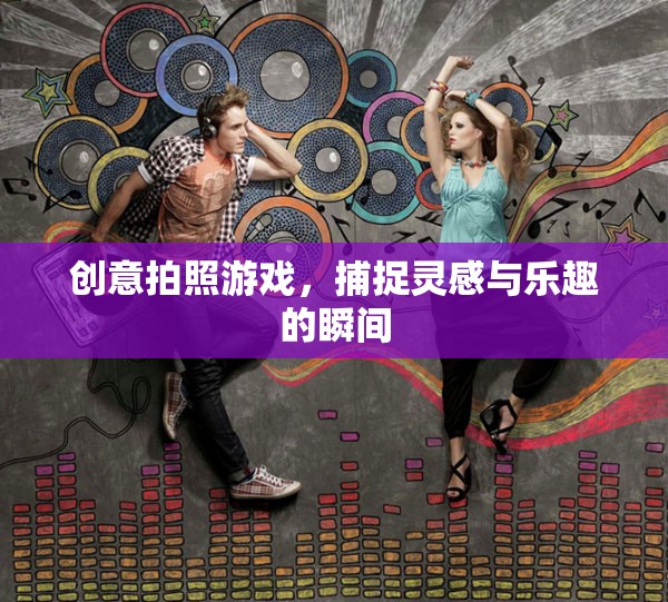 創(chuàng)意拍照游戲，捕捉靈感與樂趣的瞬間