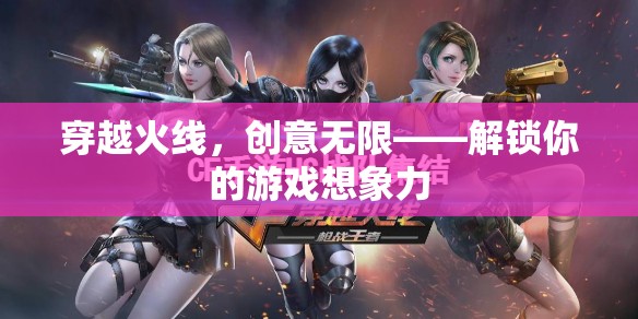穿越火線，解鎖無限創(chuàng)意，激發(fā)你的游戲想象力