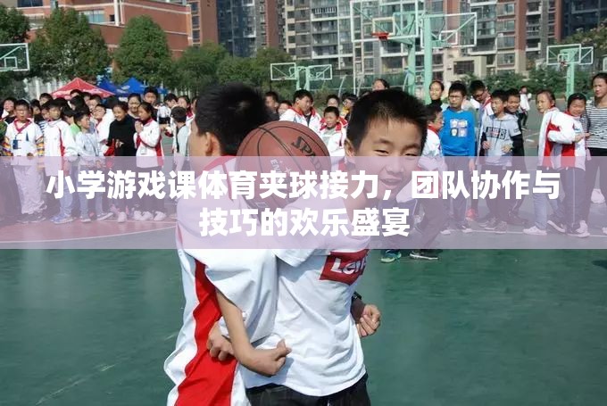 夾球接力，小學(xué)游戲課上的團(tuán)隊(duì)協(xié)作與技巧歡樂盛宴